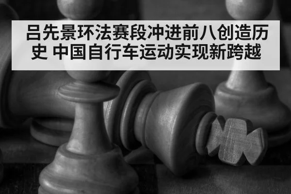 吕先景环法赛段冲进前八创造历史 中国自行车运动实现新跨越