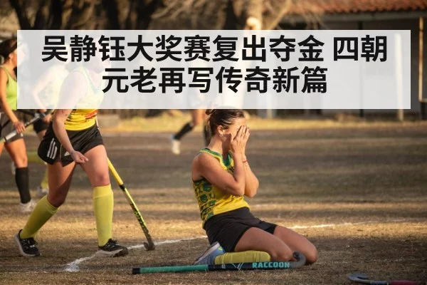 吴静钰大奖赛复出夺金 四朝元老再写传奇新篇