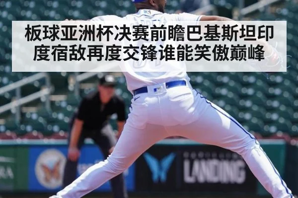 板球亚洲杯决赛前瞻巴基斯坦印度宿敌再度交锋谁能笑傲巅峰
