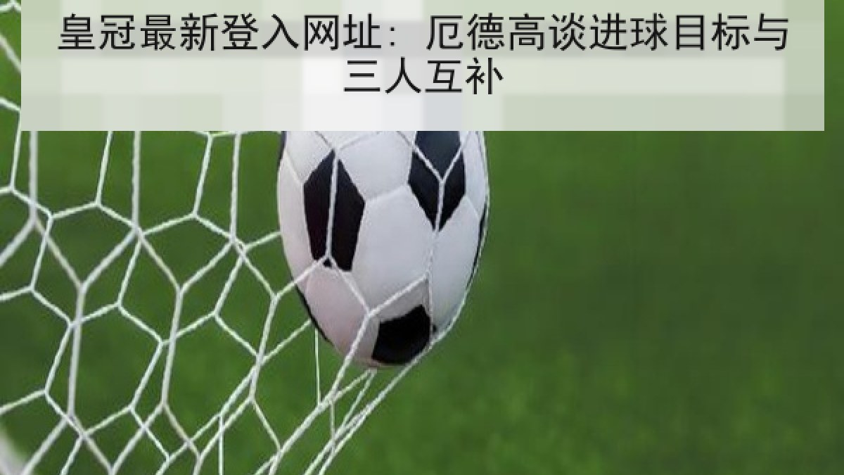 皇冠最新登入网址: 厄德高谈进球目标与三人互补