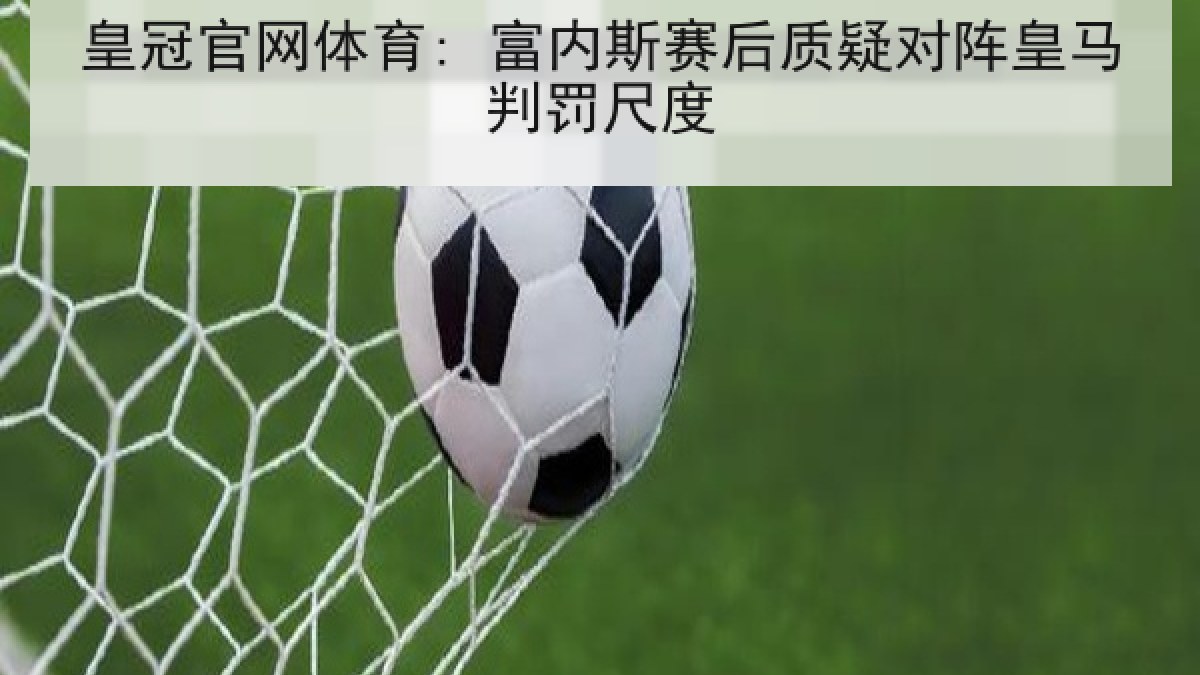 皇冠官网体育: 富内斯赛后质疑对阵皇马判罚尺度