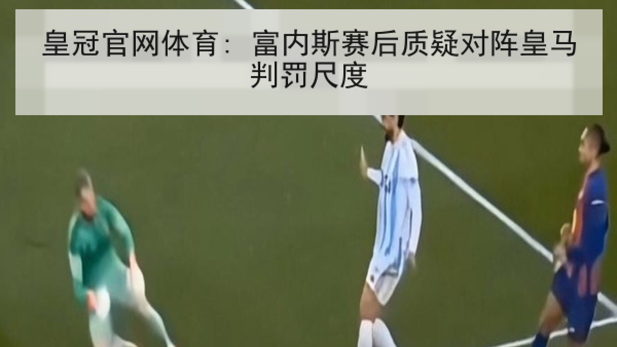 皇冠官网体育: 富内斯赛后质疑对阵皇马判罚尺度