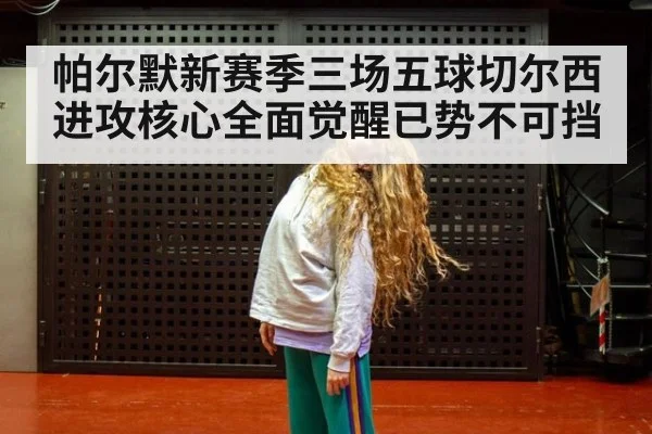 帕尔默新赛季三场五球切尔西进攻核心全面觉醒已势不可挡