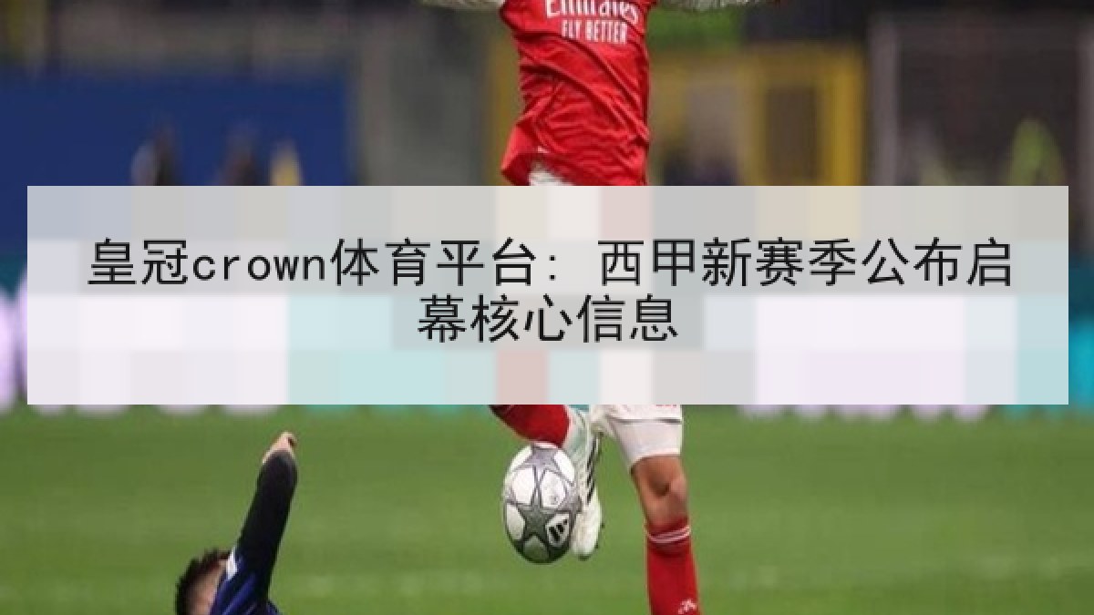 皇冠crown体育平台: 西甲新赛季公布启幕核心信息 皇冠crown体育平台: 西甲新赛季公布启幕核心信息