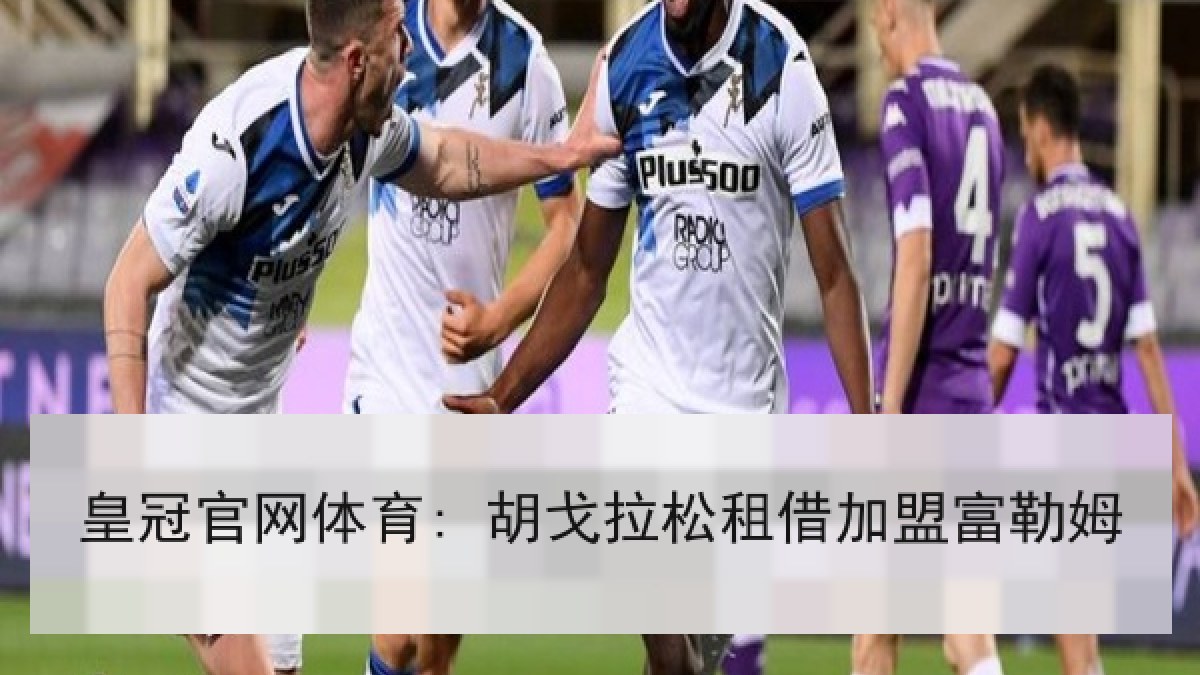皇冠官网体育: 胡戈拉松租借加盟富勒姆