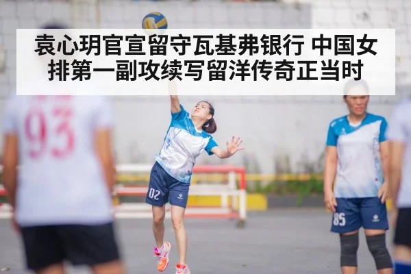 袁心玥官宣留守瓦基弗银行 中国女排第一副攻续写留洋传奇正当时