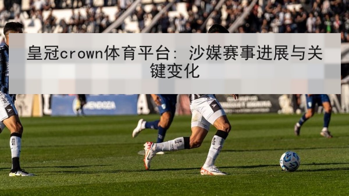 皇冠crown体育平台: 沙媒赛事进展与关键变化