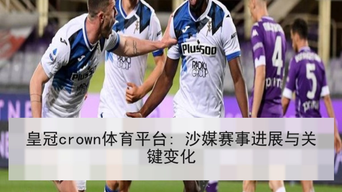 皇冠crown体育平台: 沙媒赛事进展与关键变化