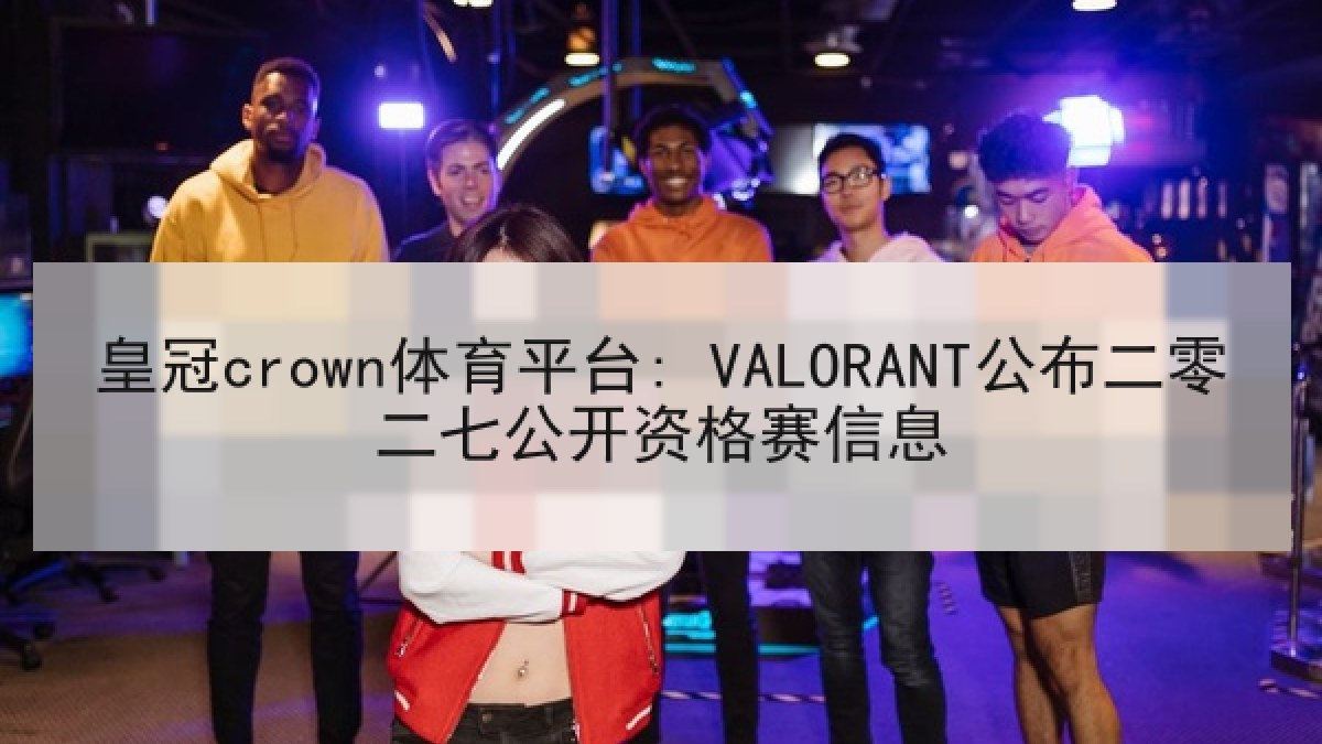 皇冠crown体育平台: VALORANT公布二零二七公开资格赛信息