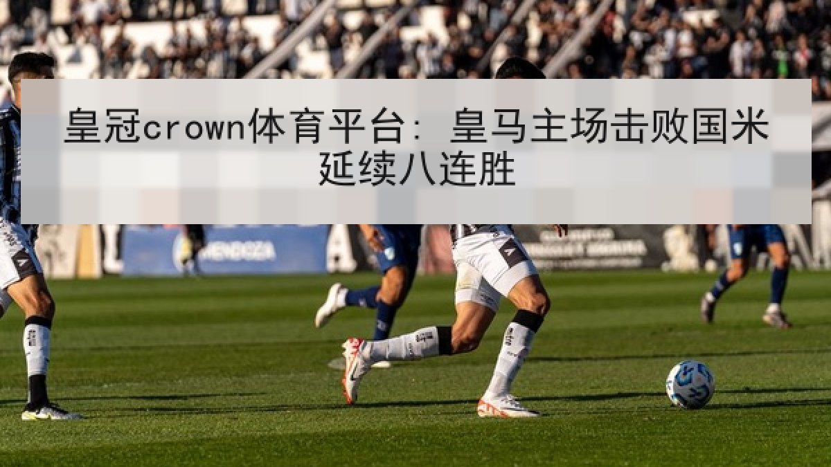 皇冠crown体育平台: 皇马主场击败国米延续八连胜 皇冠crown体育平台: 皇马主场击败国米延续八连胜