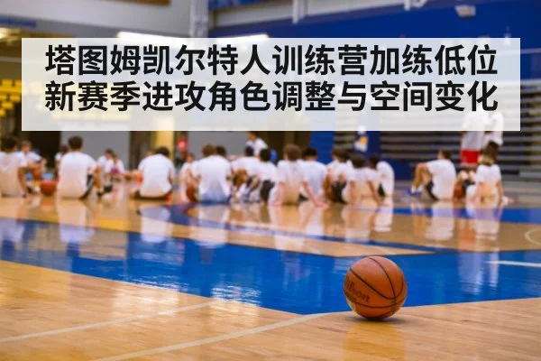 塔图姆凯尔特人训练营加练低位 新赛季进攻角色调整与空间变化